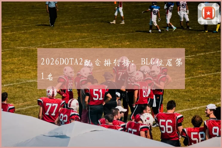 2026DOTA2配合排行榜：BLG位居第1名