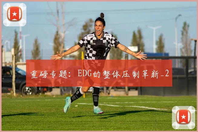 重磅专题：EDG的整体压制革新_2