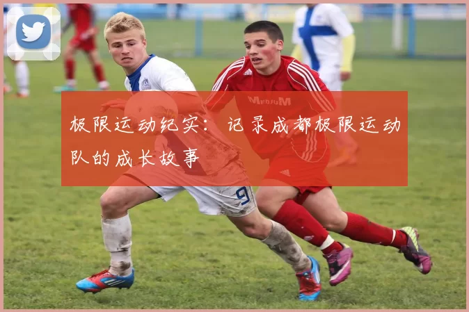 极限运动纪实：记录成都极限运动队的成长故事