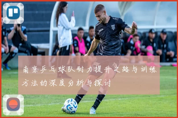 南京乒乓球队耐力提升之路与训练方法的深度分析与探讨