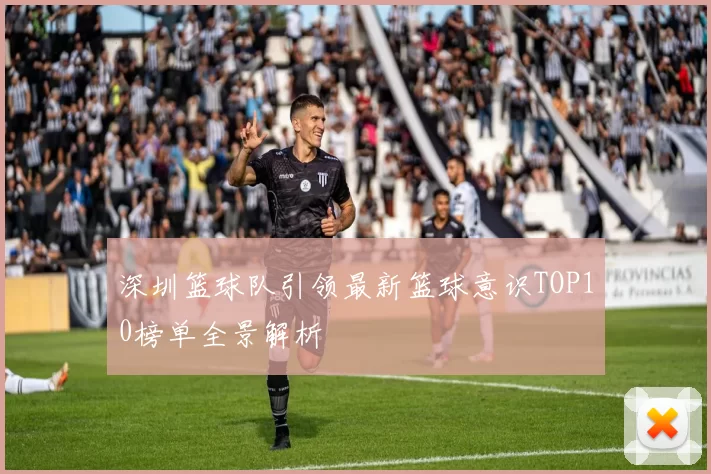 深圳篮球队引领最新篮球意识TOP10榜单全景解析