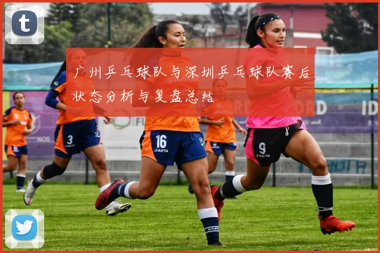 广州乒乓球队与深圳乒乓球队赛后状态分析与复盘总结
