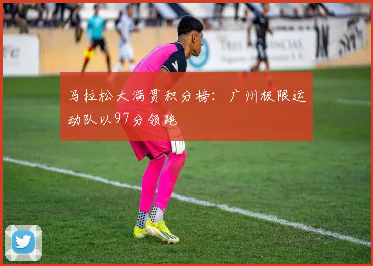 马拉松大满贯积分榜：广州极限运动队以97分领跑