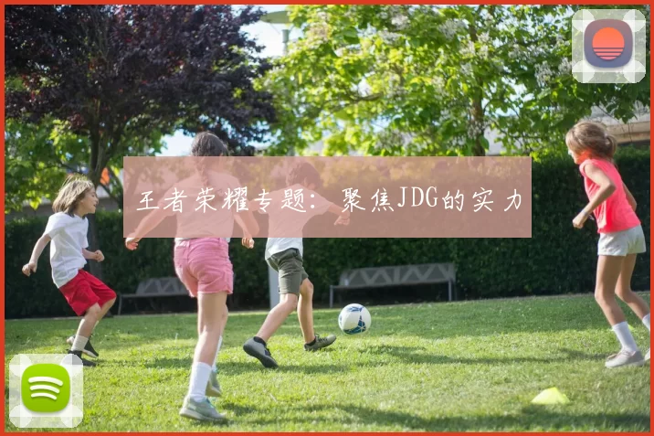 王者荣耀专题：聚焦JDG的实力