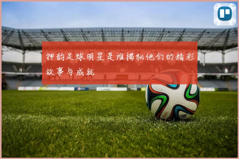押韵足球明星是谁揭秘他们的精彩故事与成就